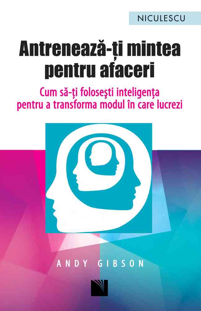 Antrenează-ţi mintea pentru afaceri. Cum să-ţi foloseşti inteligenţa pentru a transforma modul în care lucrezi